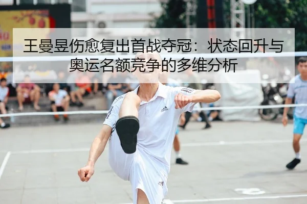 王曼昱伤愈复出首战夺冠：状态回升与奥运名额竞争的多维分析