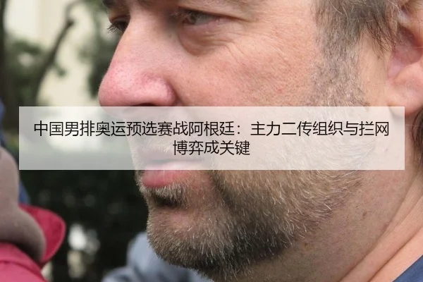 中国男排奥运预选赛战阿根廷：主力二传组织与拦网博弈成关键